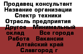 Продавец-консультант › Название организации ­ Спектр техники › Отрасль предприятия ­ Другое › Минимальный оклад ­ 1 - Все города Работа » Вакансии   . Алтайский край,Славгород г.